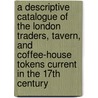 A Descriptive Catalogue Of The London Traders, Tavern, And Coffee-House Tokens Current In The 17th Century by Jacob Henry Burn