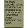 An Essay Towards Making The Doctrine Of Chances Easy To Those Who Understand Vulgar Arithmetic Only (1764) by Edmond Hoyle