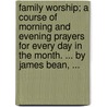 Family Worship; A Course Of Morning And Evening Prayers For Every Day In The Month. ... By James Bean, ... by Unknown