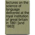 Lectures On The Science Of Language Delivered At The Royal Institution Of Great Britain In 1861 [And 1863]