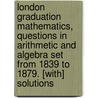 London Graduation Mathematics, Questions In Arithmetic And Algebra Set From 1839 To 1879. [With] Solutions door Thomas Kimber