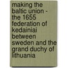 Making The Baltic Union - The 1655 Federation Of Kedainiai Between Sweden And The Grand Duchy Of Lithuania door Andrej Kotljarchuk