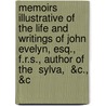 Memoirs Illustrative Of The Life And Writings Of John Evelyn, Esq., F.R.S., Author Of The  Sylva,  &C., &C by John Evelyn
