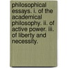 Philosophical Essays. I. Of The Academical Philosophy. Ii. Of Active Power. Iii. Of Liberty And Necessity. by Unknown