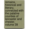 Remains, Historical And Literary, Connected With The Palatine Counties Of Lancaster And Chester, Volume 39 by Unknown