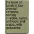 The Book Of Jonah In Four Oriental Versions, Namely Chaldee, Syriac, Aethiopic And Arabic, With Glossaries