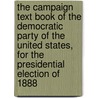 The Campaign Text Book Of The Democratic Party Of The United States, For The Presidential Election Of 1888 by Democratic Nati