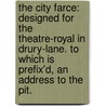 The City Farce: Designed For The Theatre-Royal In Drury-Lane. To Which Is Prefix'd, An Address To The Pit. by Unknown