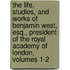 The Life, Studies, And Works Of Benjamin West, Esq., President Of The Royal Academy Of London, Volumes 1-2