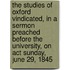 The Studies Of Oxford Vindicated, In A Sermon Preached Before The University, On Act Sunday, June 29, 1845