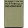 The Voyages, Travels, And Surprising Adventures, Of Captain Robert Singleton. Written By Daniel Defoe, ... by Unknown