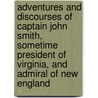 Adventures And Discourses Of Captain John Smith, Sometime President Of Virginia, And Admiral Of New England by John Smith