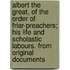 Albert The Great, Of The Order Of Friar-Preachers; His Life And Scholastic Labours. From Original Documents