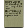 General View Of The Agriculture Of The County Of Fife; : With Observations On The Means Of Its Improvement: by Great Britain Board of Agriculture