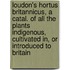 Loudon's Hortus Britannicus, A Catal. Of All The Plants Indigenous, Cultivated In, Or Introduced To Britain