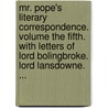 Mr. Pope's Literary Correspondence. Volume The Fifth. With Letters Of Lord Bolingbroke. Lord Lansdowne. ... door Alexander Pope