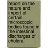 Report On The Nature And Import Of Certain Microscopic Bodies Found In The Intestinal Discharges Of Cholera door Royal College Of Physicians Of London. Cholera Committee