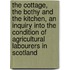 The Cottage, The Bothy And The Kitchen, An Inquiry Into The Condition Of Agricultural Labourers In Scotland