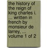 The History Of The Reign Of King Charles I. ... Written In French By Monsieur De Larrey, ...  Volume 1 Of 2 door Onbekend