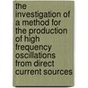 The Investigation Of A Method For The Production Of High Frequency Oscillations From Direct Current Sources by Robert Thorsen Purchas