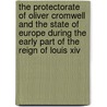 The Protectorate Of Oliver Cromwell And The State Of Europe During The Early Part Of The Reign Of Louis Xiv door . Anonymous