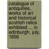 Catalogue Of Antiquities, Works Of Art And Historical Scottish Relics Exhibited ... In Edinburgh, July, 1856 door Great Royal Archaeolo