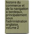 Histoire Du Commerce Et De La Navigation A Bordeaux, Principalement Sous L'Administration Anglaise, Volume 2