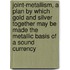 Joint-Metallism, A Plan By Which Gold And Silver Together May Be Made The Metallic Basis Of A Sound Currency