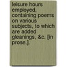 Leisure Hours Employed, Containing Poems On Various Subjects, To Which Are Added Gleanings, &C. [In Prose.]. by Robert Carnall