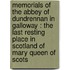 Memorials Of The Abbey Of Dundrennan In Galloway : The Last Resting Place In Scotland Of Mary Queen Of Scots