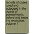 Reports Of Cases Ruled And Adjudged In The Courts Of Pennsylvania, Before And Since The Revolution, Volume 1