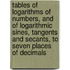 Tables Of Logarithms Of Numbers, And Of Logarithmic Sines, Tangents And Secants, To Seven Places Of Decimals
