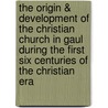The Origin & Development Of The Christian Church In Gaul During The First Six Centuries Of The Christian Era door Thomas Scott Holmes