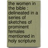 The Women In The Bible : Delineated In A Series Of Sketches Of Prominent Females Mentioned In Holy Scripture door Onbekend