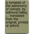 A Synopsis Of The Astronomy Of Comets. By Edmund Halley, ... Translated From The Original, Printed At Oxford.