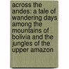 Across The Andes: A Tale Of Wandering Days Among The Mountains Of Bolivia And The Jungles Of The Upper Amazon door Onbekend