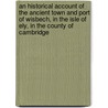 An Historical Account Of The Ancient Town And Port Of Wisbech, In The Isle Of Ely, In The County Of Cambridge door William Watson