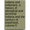 Indiana And Indianans: A History Of Aboriginal And Territorial Indiana And The Century Of Statehood, Volume 5 by Jacob Piatt Dunn