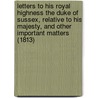 Letters To His Royal Highness The Duke Of Sussex, Relative To His Majesty, And Other Important Matters (1813) by Francis Armstrong