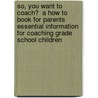 So, You Want To Coach?  A How To Book For Parents    Essential Information For Coaching Grade School Children by Jr. James W. McLauchlan