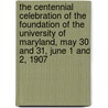 The Centennial Celebration Of The Foundation Of The University Of Maryland, May 30 And 31, June 1 And 2, 1907 by Anonymous Anonymous