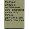 The Forest Arcadia Of Northern New York : Embracing A View Of Its Mineral, Agricultural, And Timber Resources door Onbekend