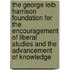 The George Leib Harrison Foundation For The Encouragement Of Liberal Studies And The Advancement Of Knowledge