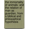 The Immortality Of Animals: And The Relation Of Man As Guardian, From A Biblical And Philosophical Hypothesis door Onbekend