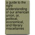 A Guide To The Right Understanding Of Our American Union, Or, Political, Economical, And Literary Miscellanies