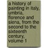 A History Of Painting In Italy, Umbria, Florence And Siena, From The Second To The Sixteenth Century, Volume 1