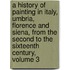A History Of Painting In Italy, Umbria, Florence And Siena, From The Second To The Sixteenth Century, Volume 3