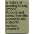A History Of Painting In Italy, Umbria, Florence And Siena, From The Second To The Sixteenth Century, Volume 5