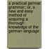 A Practical German Grammar; Or, A New And Easy Method Of Acquiring A Thorough Knowledge Of The German Language