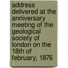 Address Delivered At The Anniversary Meeting Of The Geological Society Of London On The 18th Of February, 1876 by John Evans